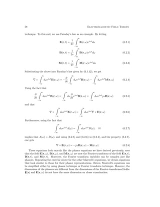 58 Electromagnetic Field Theory
technique. To this end, we use Faraday’s law as an example. By letting
E(r, t) =
1
2π
∞

−∞
E(r, ω)ejωt
dω (6.2.1)
B(r, t) =
1
2π
∞

−∞
B(r, ω)ejωt
dω (6.2.2)
M(r, t) =
1
2π
∞

−∞
M(r, ω)ejωt
dω (6.2.3)
Substituting the above into Faraday’s law given by (6.1.12), we get
∇ ×
∞

−∞
dωejωt
E(r, ω) = −
∂
∂t
∞

−∞
dωejωt
B(r, ω) −
∞

−∞
dωejωt
M(r, ω) (6.2.4)
Using the fact that
∂
∂t
∞

−∞
dωejωt
B(r, ω) =
∞

−∞
dω
∂
∂t
ejωt
B(r, ω) =
∞

−∞
dωejωt
jωB(r, ω) (6.2.5)
and that
∇ ×
∞

−∞
dωejωt
E(r, ω) =
∞

−∞
dωejωt
∇ × E(r, ω) (6.2.6)
Furthermore, using the fact that
∞

−∞
dωejωt
A(ω) =
∞

−∞
dωejωt
B(ω), ∀t (6.2.7)
implies that A(ω) = B(ω), and using (6.2.5) and (6.2.6) in (6.2.4), and the property (6.2.7),
one gets
∇ × E(r, ω) = −jωB(r, ω) − M(r, ω) (6.2.8)
These equations look exactly like the phasor equations we have derived previously, save
that the field E(r, ω), B(r, ω), and M(r, ω) are now the Fourier transforms of the field E(r, t),
B(r, t), and M(r, t). Moreover, the Fourier transform variables can be complex just like
phasors. Repeating the exercise above for the other Maxwell’s equations, we obtain equations
that look similar to those for their phasor representations. Hence, Maxwell’s equations can
be simplified either by using phasor technique or Fourier transform technique. However, the
dimensions of the phasors are different from the dimensions of the Fourier-transformed fields:
E
e
(r) and E(r, ω) do not have the same dimension on closer examination.
 