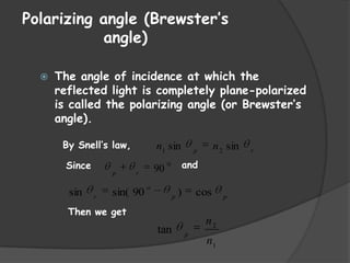 Polarizing angle (Brewster’s
angle)


The angle of incidence at which the
reflected light is completely plane-polarized
is called the polarizing angle (or Brewster’s
angle).
By Snell’s law,
Since

sin

p

r

n1 sin

sin( 90

and

90

r

o
p

)

cos

Then we get

tan

n 2 sin

p

n2
p

n1

p

r

 