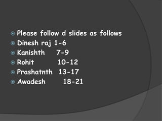 Please follow d slides as follows
 Dinesh raj 1-6
 Kanishth
7-9
 Rohit
10-12
 Prashatnth 13-17
 Awadesh
18-21


 