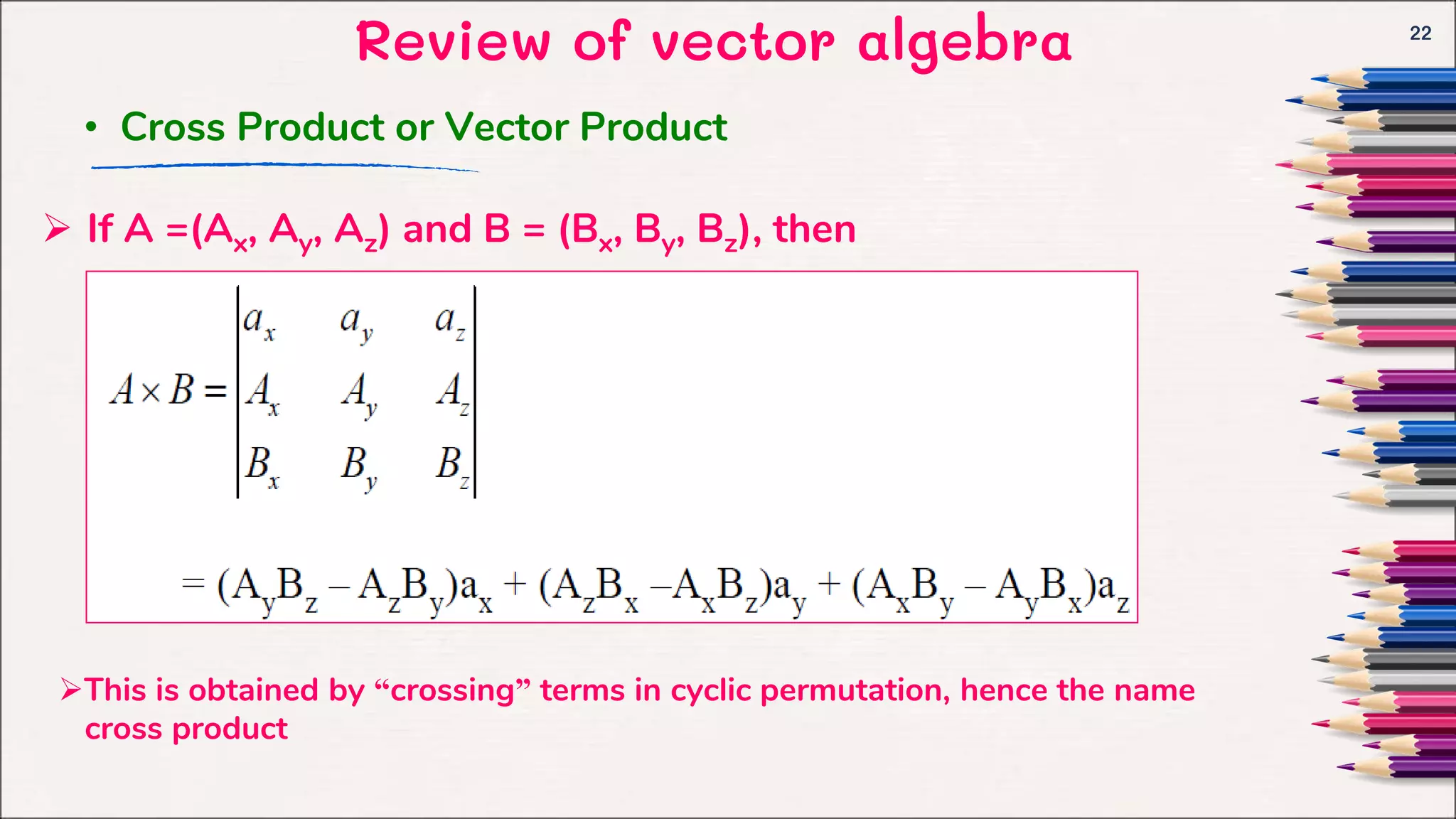 Review of vector algebra 22
 If A =(Ax, Ay, Az) and B = (Bx, By, Bz), then
• Cross Product or Vector Product
This is obtained by “crossing” terms in cyclic permutation, hence the name
cross product
 