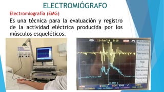 ELECTROMIÓGRAFO
Electromiografía (EMG)
Es una técnica para la evaluación y registro
de la actividad eléctrica producida por los
músculos esqueléticos.
 