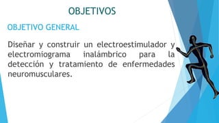OBJETIVOS
Diseñar y construir un electroestimulador y
electromiograma inalámbrico para la
detección y tratamiento de enfermedades
neuromusculares.
OBJETIVO GENERAL
 