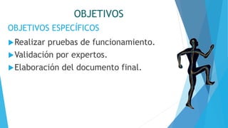 OBJETIVOS
OBJETIVOS ESPECÍFICOS
Realizar pruebas de funcionamiento.
Validación por expertos.
Elaboración del documento final.
 