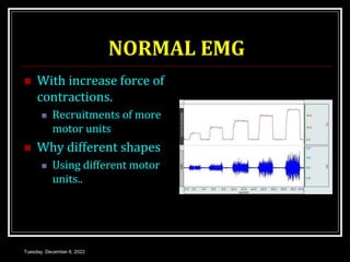 NORMAL EMG
 With increase force of
contractions.
 Recruitments of more
motor units
 Why different shapes
 Using different motor
units..
Tuesday, December 6, 2022
 