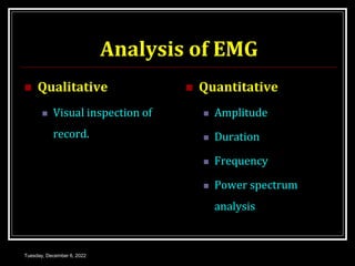 Analysis of EMG
 Qualitative
 Visual inspection of
record.
 Quantitative
 Amplitude
 Duration
 Frequency
 Power spectrum
analysis
Tuesday, December 6, 2022
 