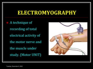 ELECTROMYOGRAPHY
 A technique of
recording of total
electrical activity of
the motor nerve and
the muscle under
study. (Motor UNIT)
Tuesday, December 6, 2022
 