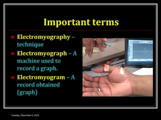 Important terms
 Electromyography –
technique
 Electromyograph – A
machine used to
record a graph.
 Electromyogram – A
record obtained
(graph)
Tuesday, December 6, 2022
 
