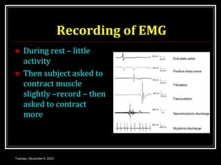 Recording of EMG
 During rest – little
activity
 Then subject asked to
contract muscle
slightly –record – then
asked to contract
more
Tuesday, December 6, 2022
 