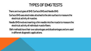 TYPES OF EMG TESTS
There aretwo types of EMG:Surface EMGandNeedle EMG.
SurfaceEMG useselectrodes attachedtotheskinsurfacet...