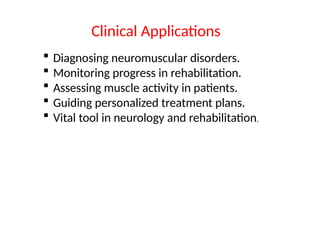 Clinical Applications
 Diagnosing neuromuscular disorders.
 Monitoring progress in rehabilitation.
 Assessing muscle activity in patients.
 Guiding personalized treatment plans.
 Vital tool in neurology and rehabilitation.
 