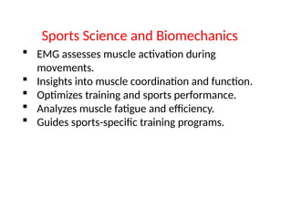  EMG assesses muscle activation during
movements.
 Insights into muscle coordination and function.
 Optimizes training and sports performance.
 Analyzes muscle fatigue and efficiency.
 Guides sports-specific training programs.
Sports Science and Biomechanics
 