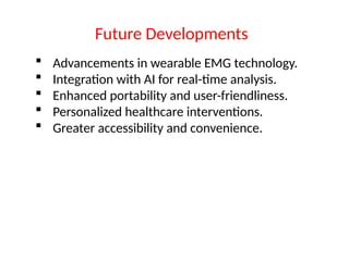 Advancements in wearable EMG technology.
 Integration with AI for real-time analysis.
 Enhanced portability and user-friendliness.
 Personalized healthcare interventions.
 Greater accessibility and convenience.
Future Developments
 