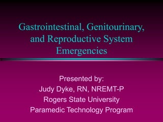 Gastrointestinal, Genitourinary,
and Reproductive System
Emergencies
Presented by:
Judy Dyke, RN, NREMT-P
Rogers State University
Paramedic Technology Program
 
