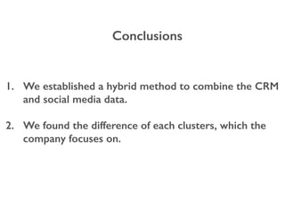 Conclusions
1. We established a hybrid method to combine the CRM
and social media data.
2. We found the difference of each clusters, which the
company focuses on.
 