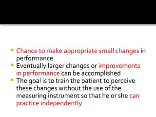 ADVANTAGES




 Chance to make appropriate small changes in
  performance
 Eventually larger changes or improvements
  in performance can be accomplished
 The goal is to train the patient to perceive
  these changes without the use of the
  measuring instrument so that he or she can
  practice independently
 