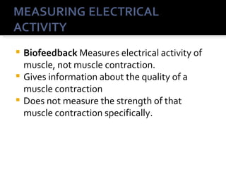  Biofeedback Measures electrical activity of
  muscle, not muscle contraction.
 Gives information about the quality of a
  muscle contraction
 Does not measure the strength of that
  muscle contraction specifically.
 