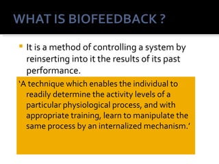  It is a method of controlling a system by
  reinserting into it the results of its past
  performance.
                         -wiener1948
‘A technique which enables the individual to
    readily determine the activity levels of a
    particular physiological process, and with
    appropriate training, learn to manipulate the
    same process by an internalized mechanism.’
 