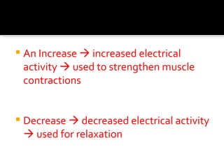    An Increase  increased electrical
    activity  used to strengthen muscle
    contractions


   Decrease  decreased electrical activity
     used for relaxation
 