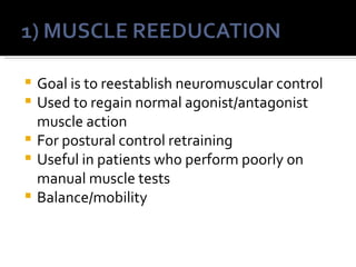    Goal is to reestablish neuromuscular control
   Used to regain normal agonist/antagonist
    muscle action
   For postural control retraining
   Useful in patients who perform poorly on
    manual muscle tests
   Balance/mobility
 