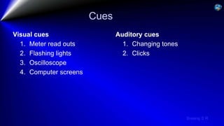 Sreeraj S R
Cues
Visual cues
1. Meter read outs
2. Flashing lights
3. Oscilloscope
4. Computer screens
Auditory cues
1. Changing tones
2. Clicks
 