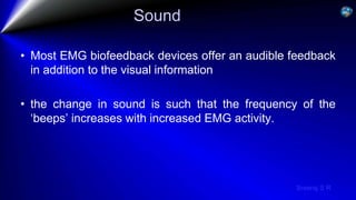 Sreeraj S R
Sound
• Most EMG biofeedback devices offer an audible feedback
in addition to the visual information
• the change in sound is such that the frequency of the
‘beeps’ increases with increased EMG activity.
 
