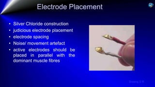 Sreeraj S R
Electrode Placement
• Silver Chloride construction
• judicious electrode placement
• electrode spacing
• Noise/ movement artefact
• active electrodes should be
placed in parallel with the
dominant muscle fibres
 
