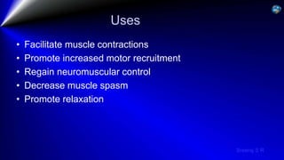 Sreeraj S R
Uses
• Facilitate muscle contractions
• Promote increased motor recruitment
• Regain neuromuscular control
• Decrease muscle spasm
• Promote relaxation
 