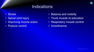 Sreeraj S R
Indications
• Stroke
• Spinal cord injury
• Improving muscle action
• Posture control
• Balance and mobility
• Trunk muscle re education
• Respiratory muscle control
• Incontinence
 