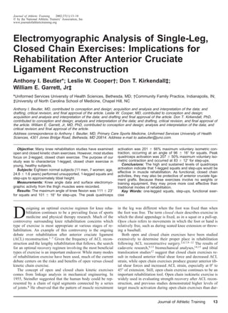 Journal of Athletic Training    2002;37(1):13–18
  by the National Athletic Trainers’ Association, Inc
www.journalofathletictraining.org




Electromyographic Analysis of Single-Leg,
Closed Chain Exercises: Implications for
Rehabilitation After Anterior Cruciate
Ligament Reconstruction
Anthony I. Beutler*; Leslie W. Cooper†; Don T. Kirkendall‡;
William E. Garrett, Jr‡
*Uniformed Services University of Health Sciences, Bethesda, MD; †Community Family Practice, Indianapolis, IN;
‡University of North Carolina School of Medicine, Chapel Hill, NC

Anthony I. Beutler, MD, contributed to conception and design; acquisition and analysis and interpretation of the data; and
drafting, critical revision, and ﬁnal approval of the article. Leslie W. Cooper, MD, contributed to conception and design;
acquisition and analysis and interpretation of the data; and drafting and ﬁnal approval of the article. Don T. Kirkendall, PhD,
contributed to conception and design; analysis and interpretation of the data; and drafting, critical revision, and ﬁnal approval of
the article. William E. Garrett, Jr, MD, PhD, contributed to conception and design; analysis and interpretation of the data; and
critical revision and ﬁnal approval of the article.
Address correspondence to Anthony I. Beutler, MD, Primary Care Sports Medicine, Uniformed Services University of Health
Sciences, 4301 Jones Bridge Road, Bethesda, MD 20814. Address e-mail to aabeutler@juno.com.


  Objective: Many knee rehabilitation studies have examined         activation was 201      66% maximum voluntary isometric con-
open and closed kinetic chain exercises. However, most studies      traction, occurring at an angle of 96      16 for squats. Peak
focus on 2-legged, closed chain exercise. The purpose of our        quadriceps activation was 207 50% maximum voluntary iso-
study was to characterize 1-legged, closed chain exercise in        metric contraction and occurred at 83     12 for step-ups.
young, healthy subjects.                                               Conclusions: The high and sustained levels of quadriceps
  Subjects: Eighteen normal subjects (11 men, 7 women; age,         activation indicate that 1-legged squats and step-ups would be
                                                                    effective in muscle rehabilitation. As functional, closed chain
24.6 1.6 years) performed unsupported, 1-legged squats and
                                                                    activities, they may also be protective of anterior cruciate liga-
step-ups to approximately tibial height.                            ment grafts. Because these exercises involve no weights or
  Measurements: Knee angle data and surface electromyo-             training equipment, they may prove more cost effective than
graphic activity from the thigh muscles were recorded.              traditional modes of rehabilitation.
  Results: The maximum angle of knee ﬂexion was 111 23                 Key Words: one-legged squats, step-ups, functional exer-
for squats and 101      16 for step-ups. The peak quadriceps        cise




D
         esigning an optimal exercise regimen for knee reha-        in the leg was different when the foot was ﬁxed than when
         bilitation continues to be a prevailing focus of sports    the foot was free. The term closed chain describes exercise in
         medicine and physical therapy research. Much of the        which the distal appendage is ﬁxed, as in a squat or a pull-up.
controversy surrounding knee rehabilitation concerns which          Open chain refers to movements in which the foot or hand is
type of exercise is most appropriate at various stages of re-       relatively free, such as during seated knee extension or throw-
habilitation. An example of this controversy is the ongoing         ing a baseball.
debate over rehabilitation after anterior cruciate ligament            Both open and closed chain exercises have been studied
(ACL) reconstruction.1–7 Given the frequency of ACL recon-          extensively to determine their proper place in rehabilitation
struction and the lengthy rehabilitation that follows, the search   following ACL reconstructive surgery.2,4,7,9–12 The results of
for an optimal recovery regimen involving the most beneﬁcial        cadaveric research,9,13 biomechanical analyses,14,15 and tibial
types of exercise is an important endeavor. While many modes        translocation studies12 suggest that closed chain exercises re-
of rehabilitation exercise have been used, much of the current      sult in reduced anterior tibial shear force and decreased ACL
debate centers on the risks and beneﬁts of open versus closed       strain, while open chain exercises produce greater anterior tib-
kinetic chain exercise.                                             ial shear forces and increased ACL strain, especially at 0 to
   The concept of open and closed chain kinetic exercises           45 of extension. Still, open chain exercise continues to be an
comes from linkage analysis in mechanical engineering. In           important rehabilitation tool. Open chain isokinetic exercise is
1955, Steindler suggested that the human body could be rep-         widely used in evaluating strength recovery after ACL recon-
resented by a chain of rigid segments connected by a series         struction, and previous studies demonstrated higher levels of
of joints.8 He observed that the pattern of muscle recruitment      target muscle activation during open chain exercises than dur-


                                                                                              Journal of Athletic Training         13
 