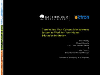 Customizing Your Content Management System to Work for Your Higher Education Institution Presented by Meredith Bunche EMG Client Services Director & Mike Pascucci Ektron Partner Alliance Manager Follow @EMGtheagency, #EMGhighered 