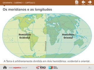 www.sejaetico.com.br 10
PróximoVoltarInício
GEOGRAFIA » CADERNO 1 » CAPÍTULO 2
A Terra é arbitrariamente dividida em dois hemisférios: ocidental e oriental.
Os meridianos e as longitudes
 