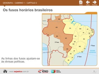www.sejaetico.com.br 15
PróximoVoltarInício
GEOGRAFIA » CADERNO 1 » CAPÍTULO 2
As linhas dos fusos ajustam-se
às divisas políticas.
Os fusos horários brasileiros
 