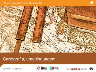 CIÊNCIAS HUMANAS E SUAS TECNOLOGIAS
www.sejaetico.com.br
Próximo
Caderno 1 » Capítulo 3
Cartografia, uma linguagem
 