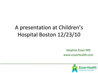 A presentation at Children’s
 Hospital Boston 12/23/10

                    Stephan Esser MD
                   www.esserhealth.com
 