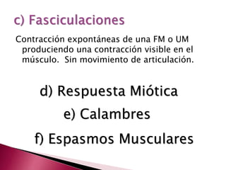 Contracción expontáneas de una FM o UM
produciendo una contracción visible en el
músculo. Sin movimiento de articulación.
e) Calambres
d) Respuesta Miótica
f) Espasmos Musculares
 