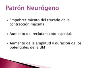  Empobrecimiento del trazado de la
contracción máxima.
 Aumento del reclutamiento espacial.
 Aumento de la amplitud y duración de los
potenciales de la UM
 