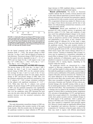 Copyright @ 200 by the American College of Sports Medicine. Unauthorized reproduction of this article is prohibited.8
for the lateral compared with the medial and middle
locations (both P G 0.05). The percent change in MNF
from day 1 to days 2 and 3 did not depend on location for
both directions. The percent change of MNF from the last to
the first epoch, however, depended on day (F = 13.1, P G
0.001) and was larger for day 1 with respect to day 2 and
day 3 (P G 0.001) (day 1: j10.0 T 4.2%; day 2: j2.5 T
3.8%; day 3: j4.3 T 3.0%; Fig. 3).
Correlation between PPT and EMG ARV changes.
The percent change in PPT from day 1 to days 2 and 3
(average for days 2 and 3) was compared with the
percent change in EMG ARV over the sustained contrac-
tion (average for days 2 and 3) at each of the 15 loca-
tions over the quadriceps muscle for each subject. Percent
change in PPT and percent change in EMG ARV over
the sustained contraction were positively correlated in 9 out
of 11 subjects (P G 0.05; average correlation coefficient
for the subjects with significant correlations: R = 0.37 T
0.15). When data from the 11 subjects were pooled
together, the percent change in PPT and the percent change
in ARV over the sustained contraction were significantly
correlated (P G 0.0001; R = 0.42; Fig. 4), indicating that the
sites over the quadriceps where PPT decreased the most
were also the areas where the EMG amplitude showed the
greatest decrease over the sustained contraction after
eccentric exercise.
DISCUSSION
This study demonstrates nonuniform changes in EMG am-
plitude and tenderness after eccentric exercise of the quad-
riceps muscles. After the eccentric task, the distal portion of
the quadriceps resulted in a larger reduction in PPT and a
larger decrease in EMG amplitude during a sustained con-
traction with respect to more proximal regions.
Muscle performance. The results on functional
variables indicate that the eccentric exercise protocol used
in this study induced impairment of muscle function. A sig-
nificant decrement in the maximal force-generation capacity
was observed 24 h after eccentric exercise, and it persisted at
48 h, in agreement with previous studies (5). Moreover, pas-
sive range of knee flexion decreased, and the time to task
failure was reduced during sustained knee extension, as ob-
served previously (20,39).
Tenderness. Muscle pain manifested at 24 h and
persisted 48 h after eccentric exercise, in agreement with
previous studies (7,11,34). Signs and symptoms of pain
may result from pathophysiological changes in the muscle
fibers. After muscle fiber injury, phagocyte cell infiltration
results in progressive necrosis of the contractile elements
and inflammation (1,33), which, in turn, sensitizes intra-
myofibril group IV afferents (41). In this study, a larger
decrease in PPT was observed in the most distal portion of
the quadriceps muscles. Thus, pain receptors sensitive to
local pressure—group III nociceptors and mechanoreceptors
served by group III axons (23,29)—are more affected in the
distal muscle region after muscle damage induced by ec-
centric exercise. Variation in tenderness after eccentric ex-
ercise may be explained by a nonuniform vulnerability of
muscle fibers to damage (10,42). This would result in a site-
specific production of inflammatory agents (e.g., prosta-
glandins) in response to eccentric exercise, which sensitizes
nociceptors (36) to varying degrees, depending on the
location within the muscle.
The quadriceps muscles are characterized by a large
variation in fiber-type composition (8), fiber orientation
(2,47), and fiber length (2) within each muscle compartment
that enable the quadriceps to contribute to an extensive range of
activities such as stabilization of the patella, external/internal
rotation of the tibia, and knee extension (14). Takekura et al.
(42) report differences in the structural disruption of fast-
and slow-twitch fibers after eccentric tasks, with fast-twitch
fibers more susceptible to damage. In agreement with this
observation, Homonko and Theriault (18) have shown pre-
ferential damage after downhill running within an area of
the rat medial gastrocnemius, which was compartmentalized
with fast-twitch fibers. This nonuniformity in susceptibility
to damage may be related to the mechanical and metabolic
capacity of muscle fibers in producing tension, temperature
(32), activation of phospholipase A2 (37), and lipid peroxi-
dation from oxygen radicals (21). Accordingly, the present
results show greater eccentric exercise–induced changes in
the distal region of the quadriceps, where a greater pro-
portion of IIb fibers and a lower proportion of type I fibers
have been reported in comparison with proximal regions
(43). Moreover, fascicle angle are significantly different along
the longitudinal and transverse directions in quadriceps
components (2). Variations in fascicle angles relative to the
bone may result in regions with different physiological
FIGURE 4—Scatter plot of the percent change in PPT from day 1 to days
2 and 3 (average for days 2 and 3) vs the percent change in ARV from the
last to first epoch of the sustained contraction in days 2 and 3 (average for
days 2 and 3). Data from all subjects and all muscles and locations (15
recording sites) are pooled together. The positive correlation indicates that
the sites where the PPT changed most also resulted in the largest decreases
of ARV over time after the eccentric exercise.
EMG AND SENSORY MAPPING DURING DOMS Medicine & Science in Sports & Exercised 331
APPLIEDSCIENCES
 