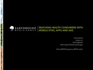 REACHING HEALTH CONSUMERS WITH MOBILE SITES, APPS AND ADS Presented by Jessica Liu Twitter @jaielle EMG Digital Marketing Manager Follow @EMGtheagency, #EMGmobile 