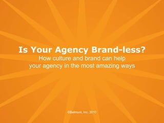 Is Your Agency Brand-less?How culture and brand can helpyour agency in the most amazing ways ©Belmont, Inc. 2010 