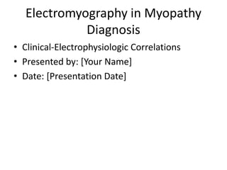 Electromyography in Myopathy
Diagnosis
• Clinical-Electrophysiologic Correlations
• Presented by: [Your Name]
• Date: [Presentation Date]
 