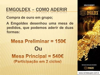 EMGOLDEX – COMO ADERIR
Compra de ouro em grupo;
A Emgoldex desenhou uma mesa de
pedidos, que podemos aderir de duas
formas:

Ou

www.rendasuper.com.b
TIME EMGOLDEX BRAZIL

 