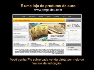 É uma loja de produtos de ouro
www.emgoldex.com
Você ganha 7% sobre cada venda direta por meio do
teu link de indicação.
 