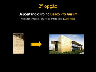 2ª opção
Depositar o ouro no Banco Pro Aurum
Armazenamento seguro e confidencial (0,1% mês)
 