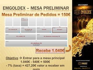 EMGOLDEX – MESA PRELIMINAR




 Objetivo  Entrar para a mesa principal
           1.040€ - 540€ = 500€
 - 7% (taxa) = 427,20€ valor a receber em
                                            sfagundes – Mar/2013 V1
 