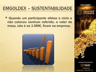 EMGOLDEX – SUSTENTABILIDADE
 Quando um participante efetua o ciclo e
 não colocou nenhum referido, o valor da
 mesa, isto é os 3.500€, ficam na empresa.




                                             sfagundes – Mar/2013 V1
 