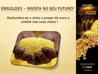 EMGOLDEX – INVISTA NO SEU FUTURO!
Deslumbre-se e sinta o prazer do ouro a
cintilar nas suas mãos !

 