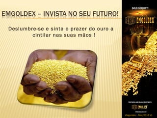 Deslumbre-se e sinta o prazer do ouro a
        cintilar nas suas mãos !




                                          sfagundes – Mar/2013 V1
 