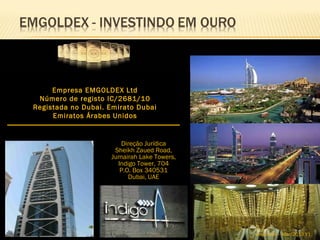 Empresa EMGOLDEX Ltd
 Número de registo IC/2681/10
Registada no Dubai. Emirato Dubai
     Emiratos Árabes Unidos


                       Direção Jurídica
                     Sheikh Zaued Road,
                    Jumairah Lake Towers,
                      Indigo Tower, 704
                       P.O. Box 340531
                          Dubai, UAE




                                            sfagundes – Mar/2013 V1
 