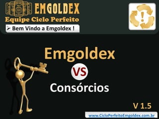  Bem Vindo a Emgoldex !

Emgoldex
VS
Consórcios

V 1.5
www.CicloPerfeitoEmgoldex.com.br

 