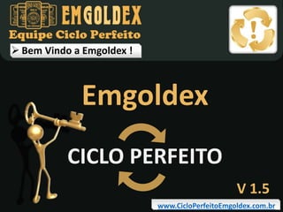  Bem Vindo a Emgoldex !

Emgoldex
CICLO PERFEITO
V 1.5
www.CicloPerfeitoEmgoldex.com.br

 